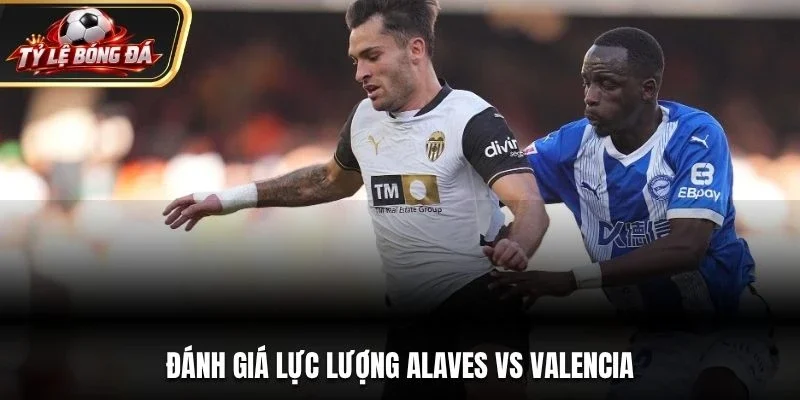Đánh giá lực lượng Alaves vs Valencia